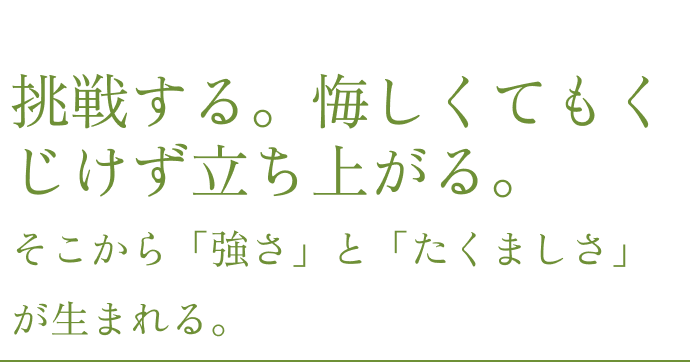 挑戦する。悔しくてもくじけず立ち上がる。そこから「強さ」と「たくましさ」が生まれる。