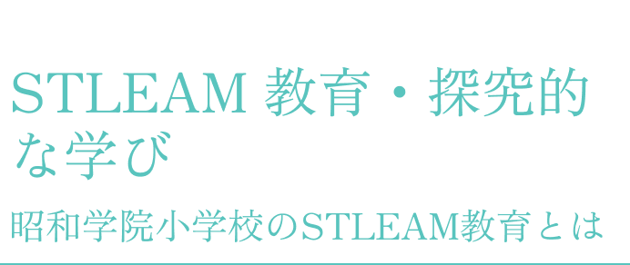 STLEAM 教育・探究的な学び昭和学院小学校のSTLEAM教育とは