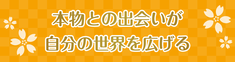 本物との出会いが自分の世界を広げる
