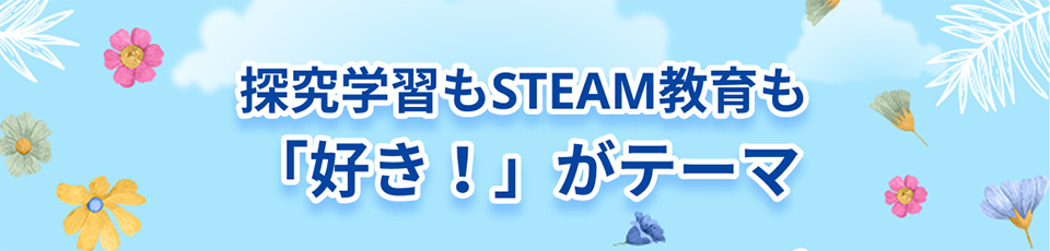探究学習もSTEAM教育も「好き！」がテーマ