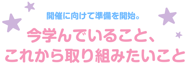 開催に向けて準備を開始。今学んでいること、これから取り組みたいこと”