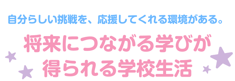 自分らしい挑戦を、応援してくれる環境がある。 将来につながる学びが得られる学校生活