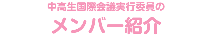 中高生国際会議実行委員の メンバー紹介