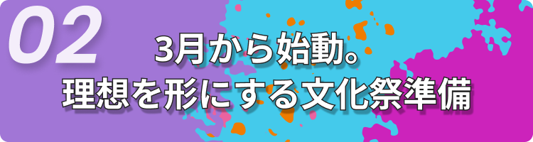 3月から始動。理想を形にする文化祭準備