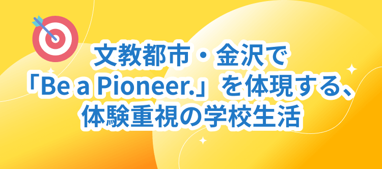 文教都市・金沢で「Be a Pioneer.」を体現する、体験重視の学校生活