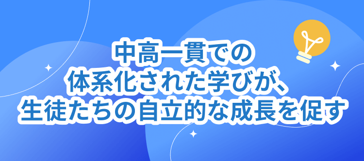 中高一貫での体系化された学びが、生徒たちの自立的な成長を促す”